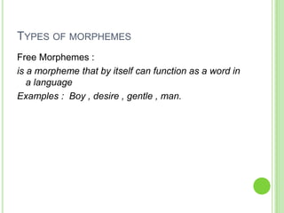 TYPES OF MORPHEMES
Free Morphemes :
is a morpheme that by itself can function as a word in
   a language
Examples : Boy , desire , gentle , man.
 