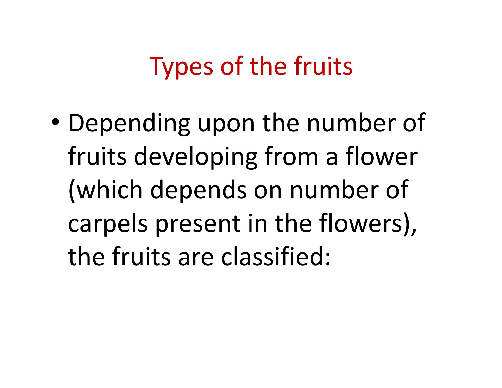 Types of the fruits

• Depending upon the number of
  fruits developing from a flower
  (which depends on number of
  carpels present in the flowers),
  the fruits are classified:
 