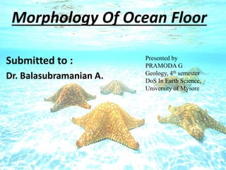 Morphology Of Ocean Floor
Submitted to :
Dr. Balasubramanian A.
Presented by
PRAMODA G
Geology, 4th semester
DoS In Earth Science,
University of Mysore
 