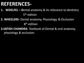 REFERENCES-
1. WOELFEL – Dental anatomy & its relevance to dentistry
5th edition
2. WHEELERS- Dental anatomy, Physiology, & Occlusion
8th edition
3.SATISH CHANDRA- Textbook of Dental & oral anatomy,
physiology & occlusion.
 