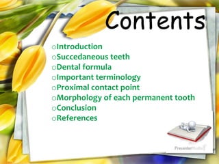 Contents
oIntroduction
oSuccedaneous teeth
oDental formula
oImportant terminology
oProximal contact point
oMorphology of each permanent tooth
oConclusion
oReferences
 