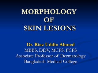 MORPHOLOGY  OF  SKIN LESIONS Dr. Riaz Uddin Ahmed MBBS, DDV, MCPS, FCPS Associate Professor of Dermatology Bangladesh Medical College 