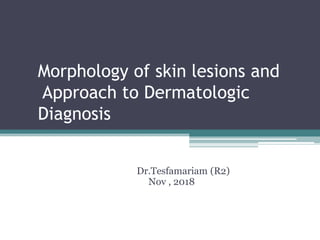 Morphology of skin lesions and
Approach to Dermatologic
Diagnosis
Dr.Tesfamariam (R2)
Nov , 2018
 