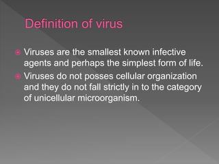  Viruses are the smallest known infective
agents and perhaps the simplest form of life.
 Viruses do not posses cellular organization
and they do not fall strictly in to the category
of unicellular microorganism.
 