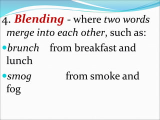 4. Blending - where two words
merge into each other, such as:
brunch from breakfast and
lunch
smog from smoke and
fog
 