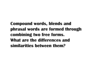 Compound words, blends and
phrasal words are formed through
combining two free forms.
What are the differences and
similarities between them?

 