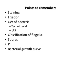 Points to remember:
• Staining
• Fixation
• CW of bacteria
– Techoic acid
– LPS
• Classification of flagella
• Spores
• Pili
• Bacterial growth curve
 