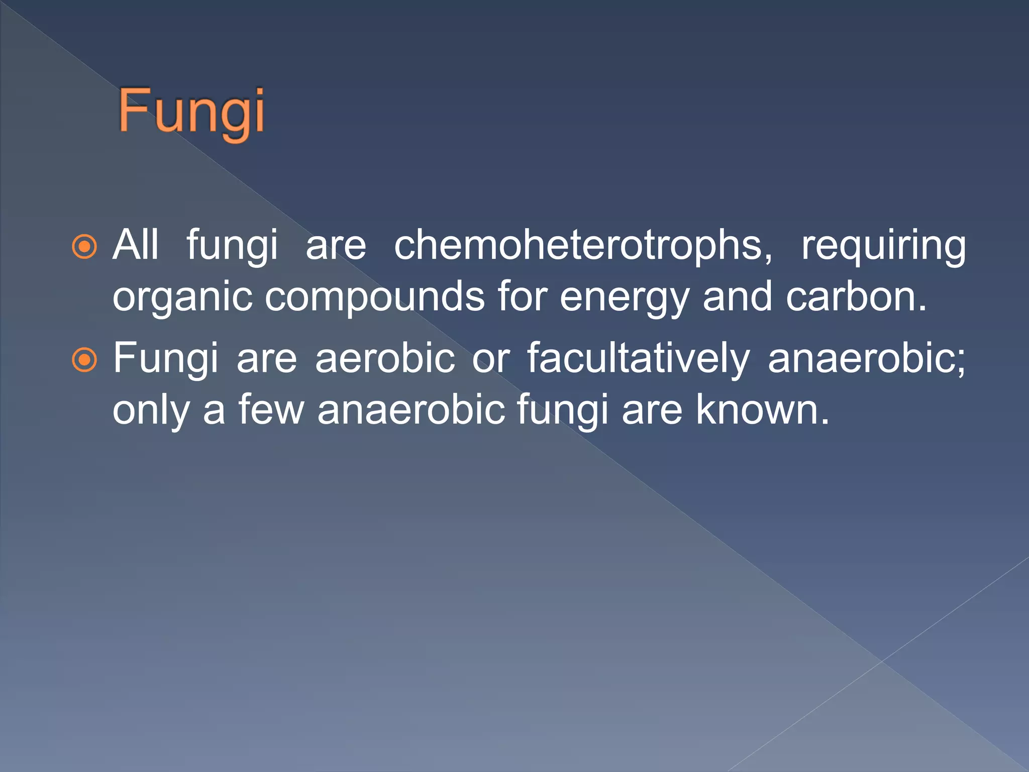  All fungi are chemoheterotrophs, requiring
organic compounds for energy and carbon.
 Fungi are aerobic or facultatively anaerobic;
only a few anaerobic fungi are known.
 