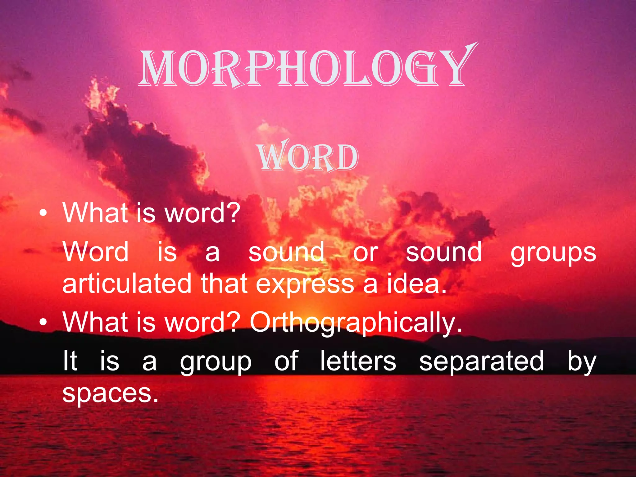 MORPHOLOGY  What is word? Word is a sound or sound groups articulated that express a idea. What is word? Orthographically. It is a group of letters separated by spaces. WORD 