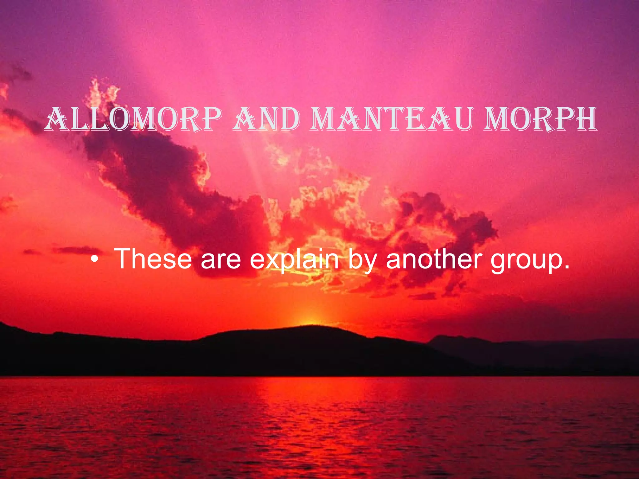 Allomorp and manteau morph   These are explain by another group.   