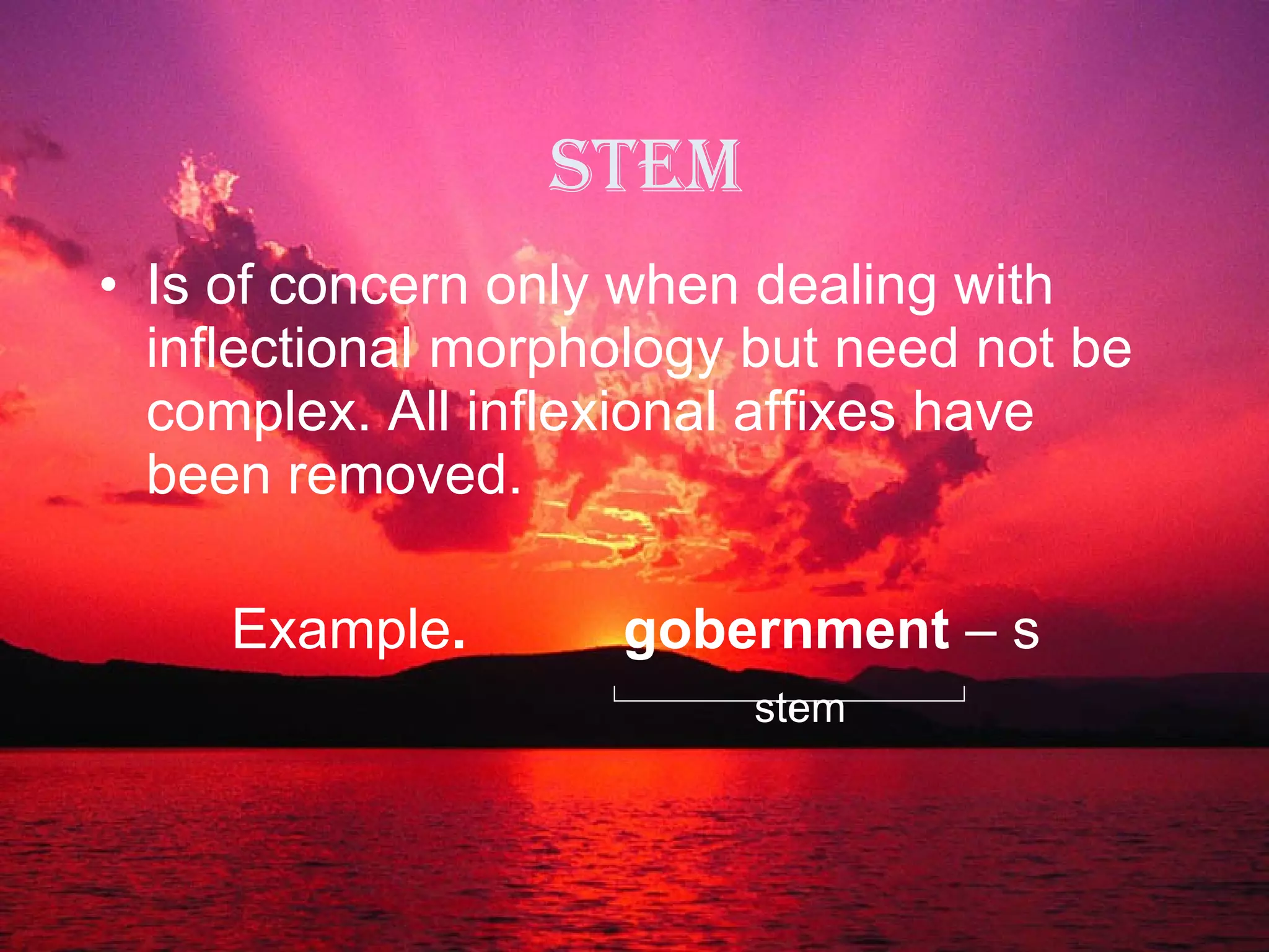 Stem Is of concern only when dealing with inflectional morphology but need not be complex. All inflexional affixes have been removed. Example .  gobernment  – s stem 