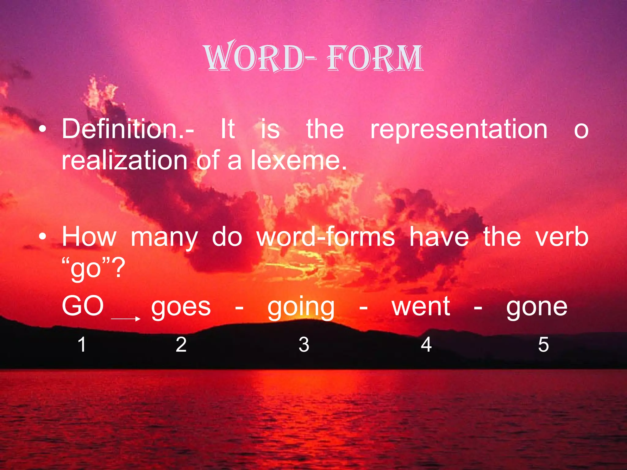 Word- Form Definition.- It is the representation o realization of a lexeme. How many do word-forms have the verb “go”? GO  goes  -  going  -  went  -  gone 1  2  3  4  5 
