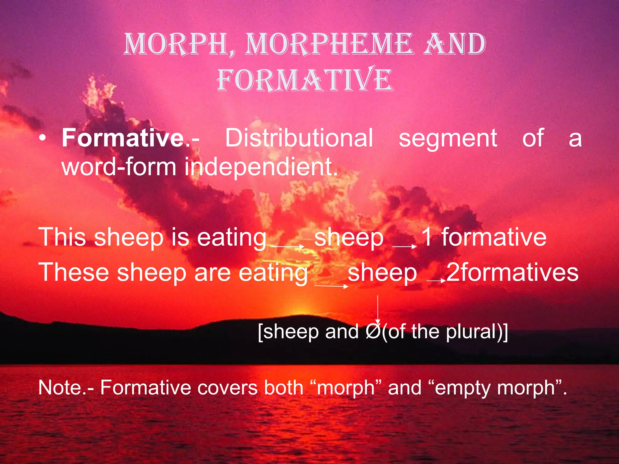 MORPH, MORPHEME AND FORMATIVE Formative .- Distributional segment of a word-form independient. This sheep is eating   sheep  1 formative These sheep are eating sheep  2formatives [sheep and  Ø (of the plural)] Note.- Formative covers both “morph” and “empty morph”. 
