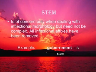 Stem Is of concern only when dealing with inflectional morphology but need not be complex. All inflexional affixes have been removed. Example .  gobernment  – s stem 