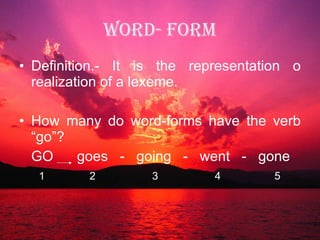 Word- Form Definition.- It is the representation o realization of a lexeme. How many do word-forms have the verb “go”? GO  goes  -  going  -  went  -  gone 1  2  3  4  5 