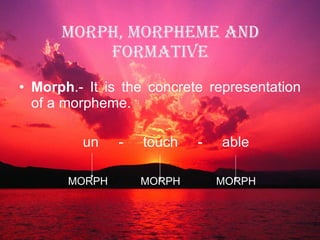 MORPH, MORPHEME AND FORMATIVE Morph .- It is the concrete representation of a morpheme. un   -  touch  -  able MORPH  MORPH  MORPH 