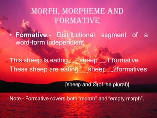 MORPH, MORPHEME AND FORMATIVE Formative .- Distributional segment of a word-form independient. This sheep is eating   sheep  1 formative These sheep are eating sheep  2formatives [sheep and  Ø (of the plural)] Note.- Formative covers both “morph” and “empty morph”. 