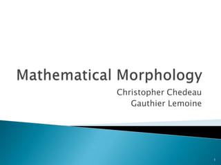 Mathematical Morphology Christopher Chedeau Gauthier Lemoine 1 