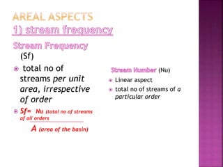 (Sf)
 total no of
streams per unit
area, irrespective
of order
 Sf= Nu (total no of streams
of all orders
A (area of the basin)
(Nu)
 Linear aspect
 total no of streams of a
particular order
 