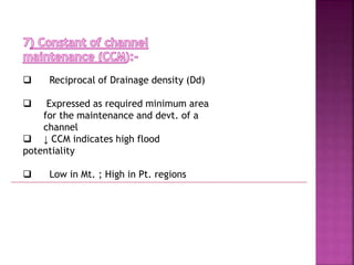  Reciprocal of Drainage density (Dd)
 Expressed as required minimum area
for the maintenance and devt. of a
channel
 ↓ CCM indicates high flood
potentiality
 Low in Mt. ; High in Pt. regions
 