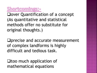 over Quantification of a concept
(As quantitative and statistical
methods offer no substitute for
original thoughts.)
precise and accurate measurement
of complex landforms is highly
difficult and tedious task.
too much application of
mathematical equations
 