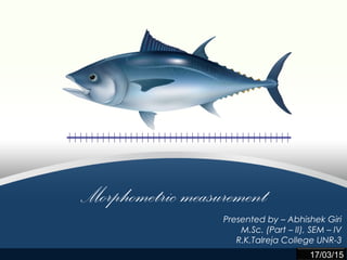 Morphometric measurement
Presented by – Abhishek Giri
M.Sc. (Part – II), SEM – IV
R.K.Talreja College UNR-3
17/03/15
 