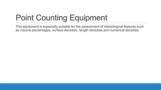 Point Counting Equipment
This equipment is especially suitable for the assessment of stereological features such
as volume percentages, surface densities, length densities and numerical densities.
 