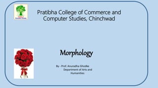 Morphology
Pratibha College of Commerce and
Computer Studies, Chinchwad
By - Prof. Anuradha Ghodke
Department of Arts and
Humanities
 
