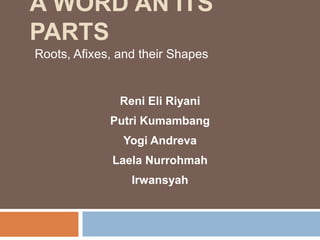 A WORD AN ITS
PARTS
Reni Eli Riyani
Putri Kumambang
Yogi Andreva
Laela Nurrohmah
Irwansyah
Roots, Afixes, and their Shapes
 