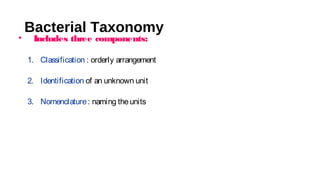 Bacterial Taxonomy
• Includes three components:
1. Classification : orderly arrangement
2. Identification of an unknown unit
3. Nomenclature: naming theunits
 