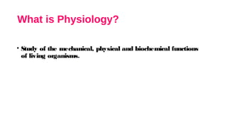 What is Physiology?
• Study of the mechanical, physical and biochemical functions
of living organisms.
 