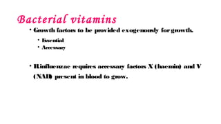 Bacterial vitamins
• Growth factors to be provided exogenously forgrowth.
• E
ssential
• Accessary
• H
.influenzae requires accessary factors X (haemin) and V
(NAD) present in blood to grow.
 
