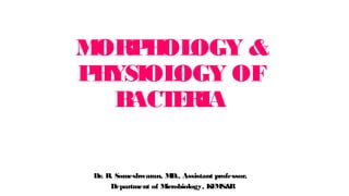 MORPHOLOGY &
PHYSIOLOGY OF
BACTERIA
Dr. R. Someshwaran, MD., Assistant professor,
Department of Microbiology, KFMS&R
 