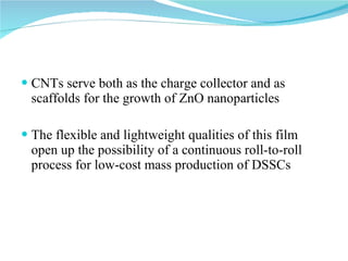 CNTs serve both as the charge collector and as scaffolds for the growth of ZnO nanoparticles  The flexible and lightweight qualities of this film open up the possibility of a continuous roll-to-roll process for low-cost mass production of DSSCs  