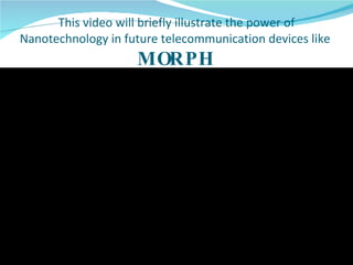 This video will briefly illustrate the power of Nanotechnology in future telecommunication devices like  MORPH 