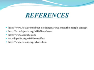 REFERENCES http://www.nokia.com/about-nokia/research/demos/the-morph-concept http://en.wikipedia.org/wiki/Nanoflower http://www.youtube.com en.wikipedia.org/wiki/Lotuseffect http://www.crnano.org/whatis.htm 