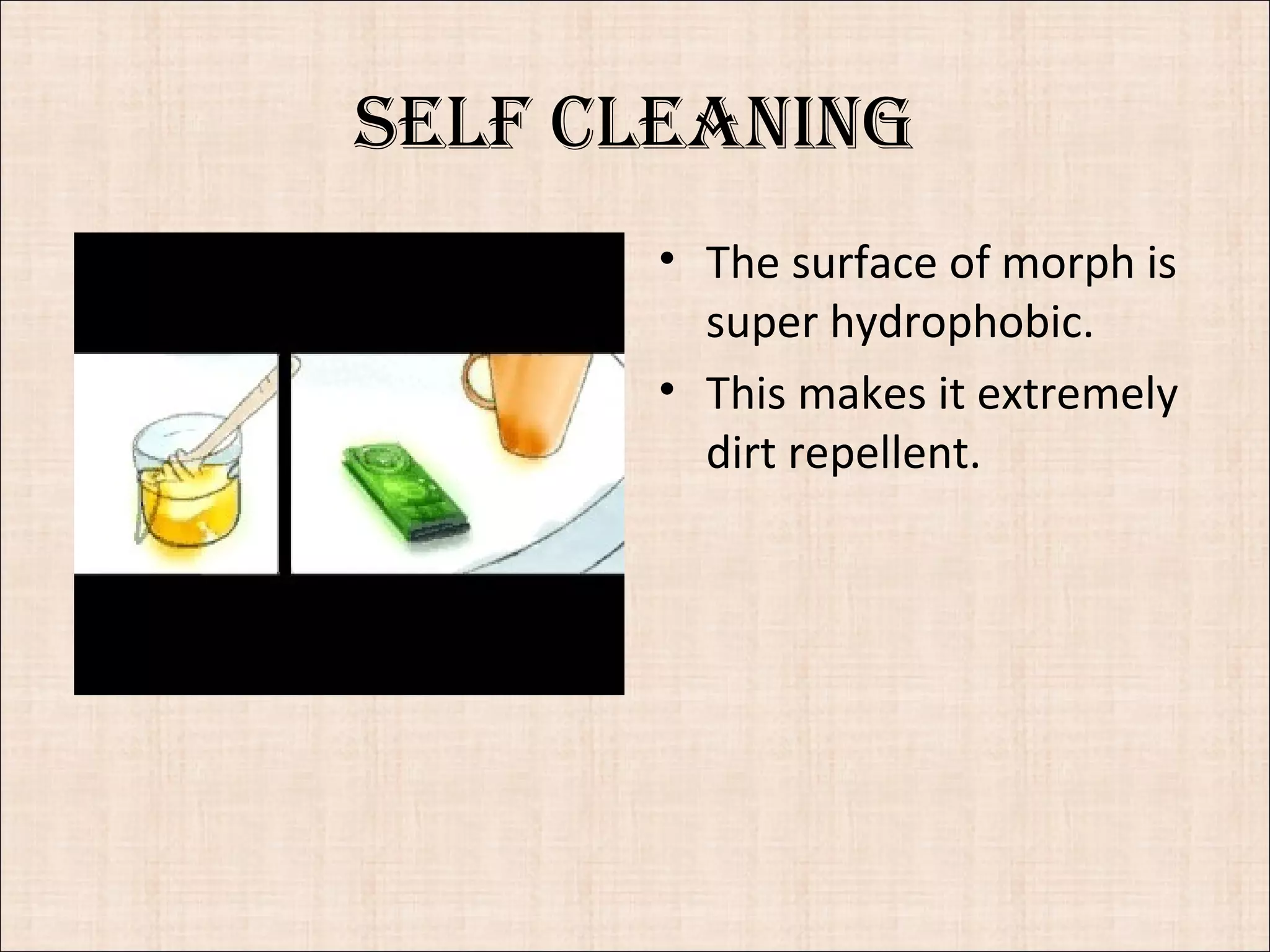 Self cleaning
• The surface of morph is
super hydrophobic.
• This makes it extremely
dirt repellent.