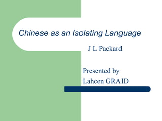 Chinese as an Isolating Language
                  J L Packard


                Presented by
                Lahcen GRAID
 