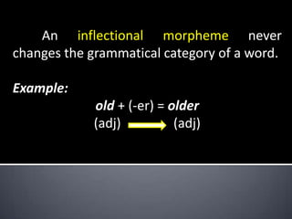 An inflectional morpheme never
changes the grammatical category of a word.
Example:
old + (-er) = older
(adj)
(adj)