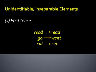 Unidentifiable/ Inseparable Elements
(ii) PastTense
read
go
cut
read
went
cut