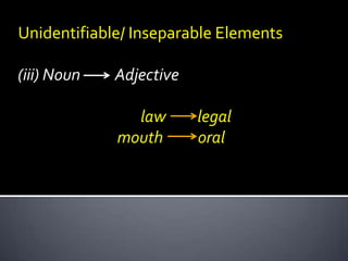 Unidentifiable/ Inseparable Elements
(iii) Noun
Adjective
law
mouth
legal
oral