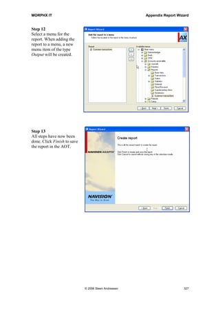 MORPHX IT                                              Appendix Report Wizard


Step 8
Specify whether to print
group totals when the
value in one of the defined
sort fields is changed. In
the example group totals
will be printed each time
the account number in
customer table is changed,
and when the transaction
date in the customer
transactions is changed.




Step 9
Select the query ranges. By
default all fields used by
the tables’ indexes will be
selected.




                              © 2006 Steen Andreasen                      325
 