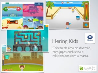 Hering Kids
Criação da área de diversão,
com jogos exclusivos e
relacionados com a marca.

 