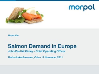 Morpol ASA




    Salmon Demand in Europe
    John-Paul McGinley – Chief Operating Officer

    Havbrukskonferansen, Oslo - 17 November 2011



1
 