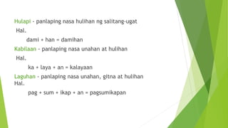 Hulapi - panlaping nasa hulihan ng salitang-ugat
Hal.
dami + han = damihan
Kabilaan - panlaping nasa unahan at hulihan
Hal.
ka + laya + an = kalayaan
Laguhan - panlaping nasa unahan, gitna at hulihan
Hal.
pag + sum + ikap + an = pagsumikapan
 