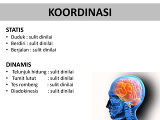 KOORDINASI
STATIS
• Duduk : sulit dinilai
• Berdiri : sulit dinilai
• Berjalan : sulit dinilai
DINAMIS
• Telunjuk hidung : sulit dinilai
• Tumit lutut : sulit dinilai
• Tes romberg : sulit dinilai
• Diadokinesis : sulit dinilai
 