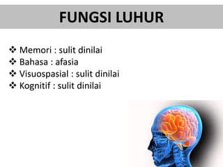 FUNGSI LUHUR
 Memori : sulit dinilai
 Bahasa : afasia
 Visuospasial : sulit dinilai
 Kognitif : sulit dinilai
 