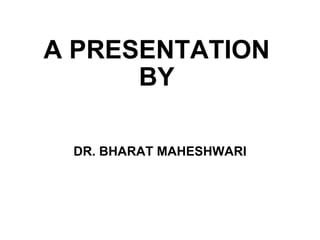 A PRESENTATION BY DR. BHARAT MAHESHWARI 