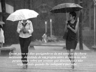 Quem passa os dias queixando-se da má sorte ou da chuva incessante, desistindo de um projeto antes de iniciá-lo, não perguntando sobre um assunto que desconhece e não respondendo quando lhe indagam o que sabe.  