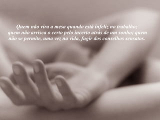 Quem não vira a mesa quando está infeliz no trabalho;  quem não arrisca o certo pelo incerto atrás de um sonho; quem não se permite, uma vez na vida, fugir dos conselhos sensatos.  